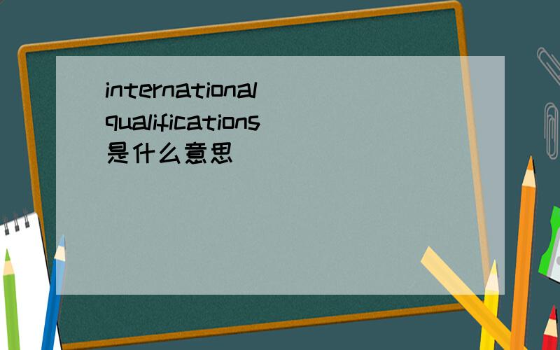 international qualifications是什么意思