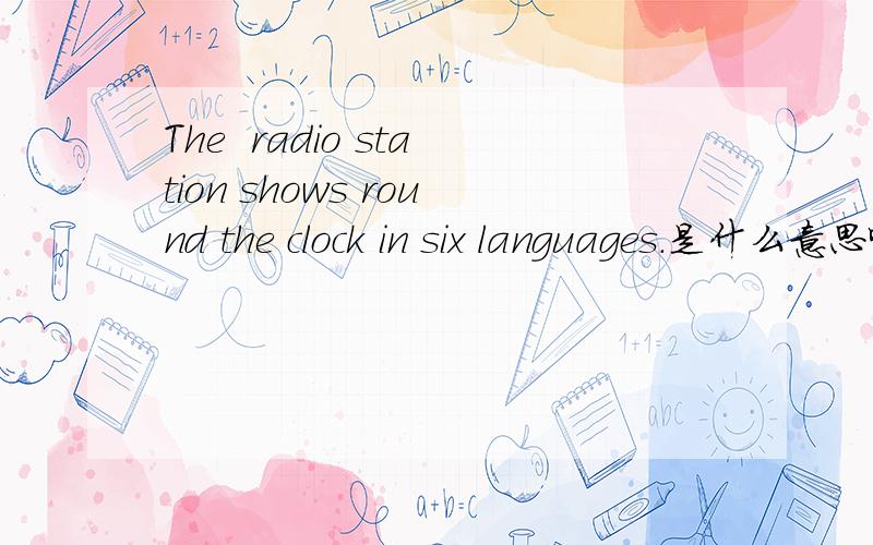 The  radio station shows round the clock in six languages.是什么意思啊?