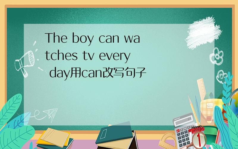 The boy can watches tv every day用can改写句子