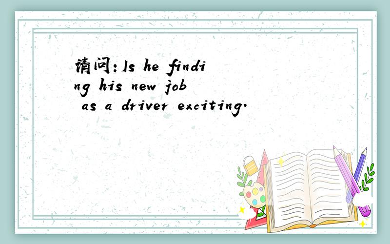 请问：Is he finding his new job as a driver exciting.