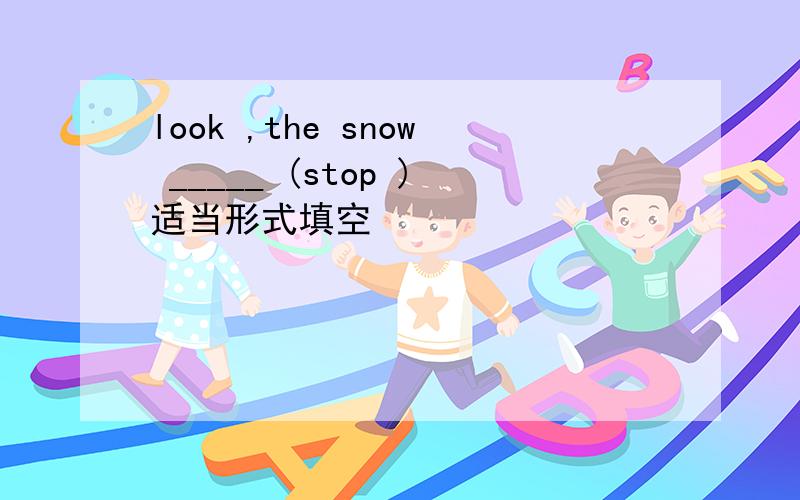 look ,the snow _____ (stop )适当形式填空