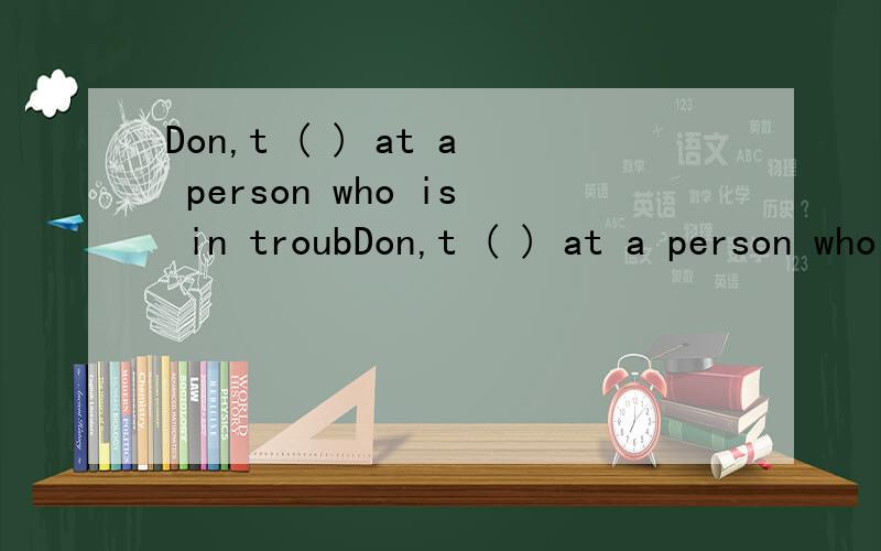 Don,t ( ) at a person who is in troubDon,t ( ) at a person who is in trouble,根据句意所给的首字母是l