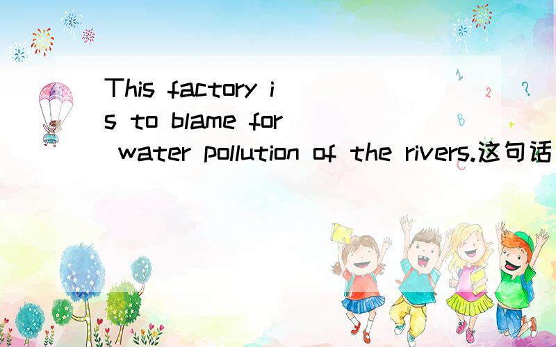 This factory is to blame for water pollution of the rivers.这句话有没有错?to 后面是不是要加 be