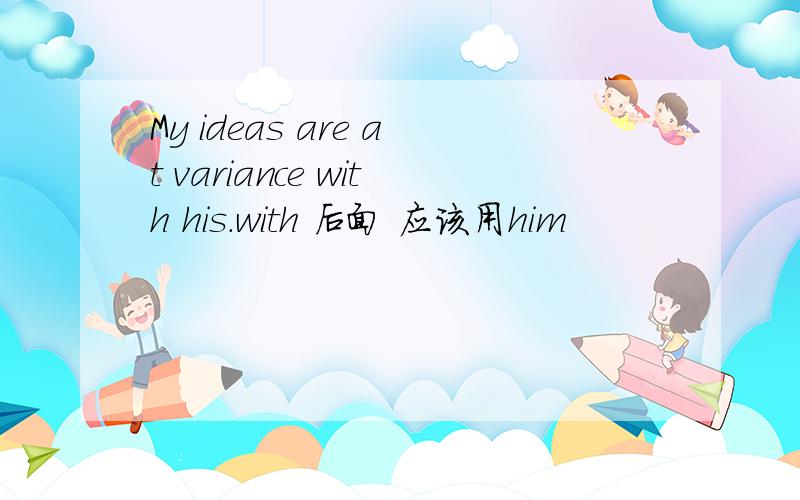 My ideas are at variance with his.with 后面 应该用him