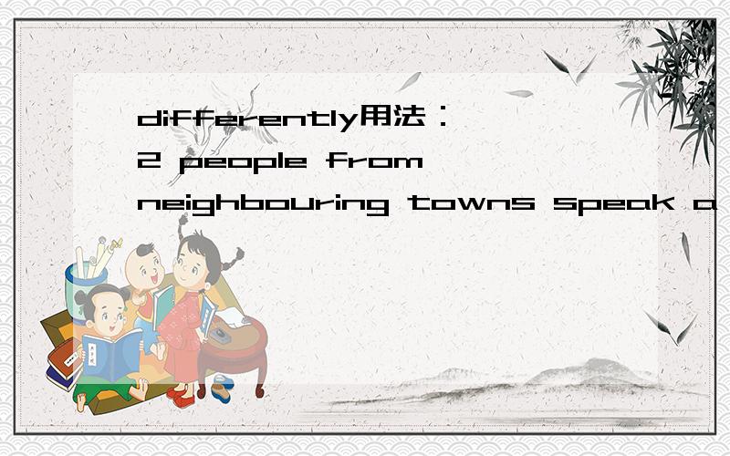 differently用法：2 people from neighbouring towns speak a little differently