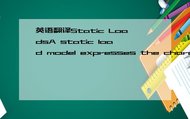 英语翻译Static LoadsA static load model expresses the characteristic of the load at any instant of time as algebraic functions of the bus voltage magnitude and trequency at instant.Traditionally ,the voltage dependency of load characteristics has