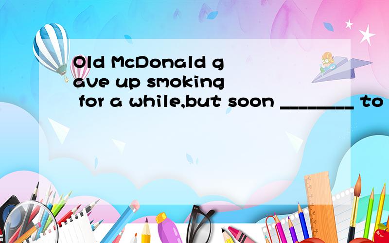 Old McDonald gave up smoking for a while,but soon ________ to his old ways.A.returnedB.returnsC.was returningD.had returned