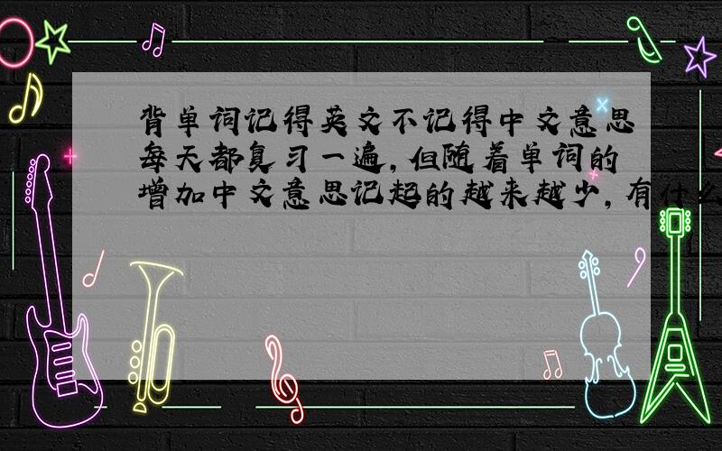 背单词记得英文不记得中文意思每天都复习一遍,但随着单词的增加中文意思记起的越来越少,有什么好的记忆方法么?