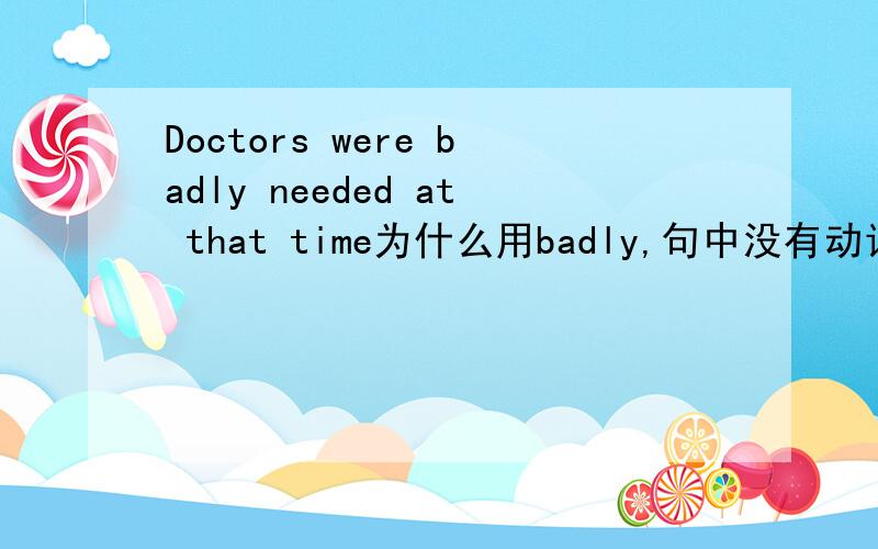 Doctors were badly needed at that time为什么用badly,句中没有动词