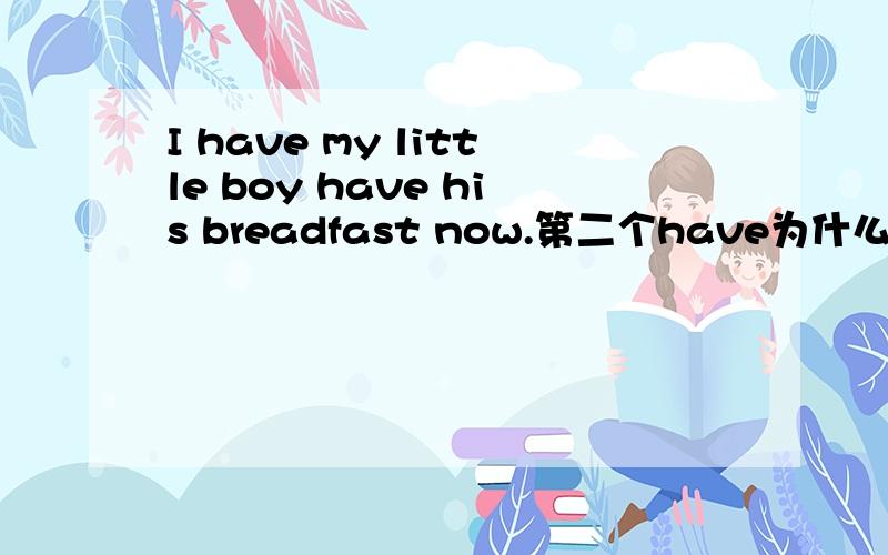 I have my little boy have his breadfast now.第二个have为什么不用has