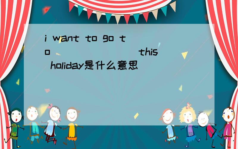 i want to go to _______ this holiday是什么意思