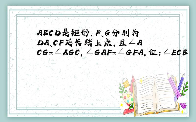ABCD是矩形,F、G分别为DA、CF延长线上点,且∠ACG=∠AGC,∠GAF=∠GFA,证:∠ECB