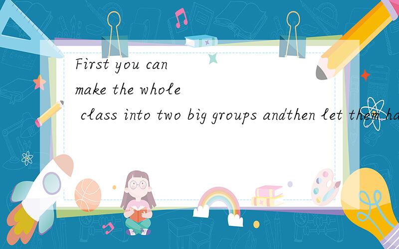 First you can make the whole class into two big groups andthen let them have a dis cassion的意思是