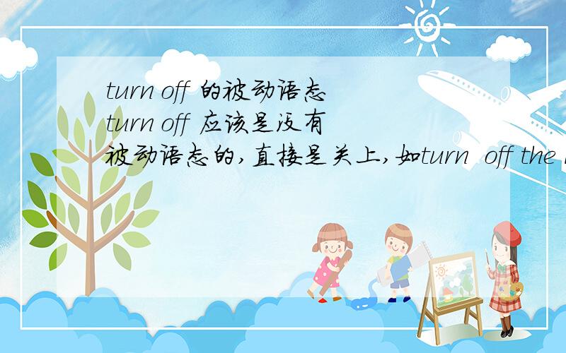 turn off 的被动语态turn off 应该是没有被动语态的,直接是关上,如turn  off the lights. 但有这样一道题目：Tell John not to leave the house unless he make sure that the lights are turned off.这里用这样的被动语态,对
