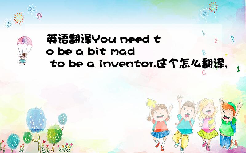 英语翻译You need to be a bit mad to be a inventor.这个怎么翻译,