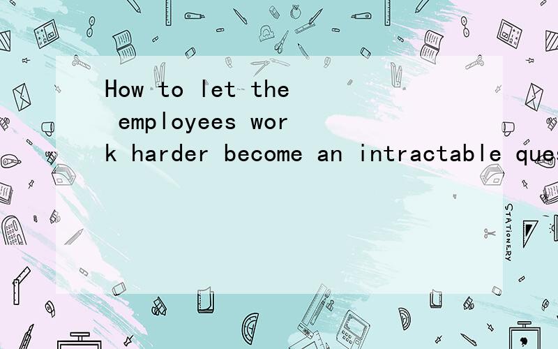 How to let the employees work harder become an intractable question of employers.有没有语法错误?