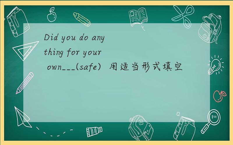 Did you do anything for your own___(safe)  用适当形式填空