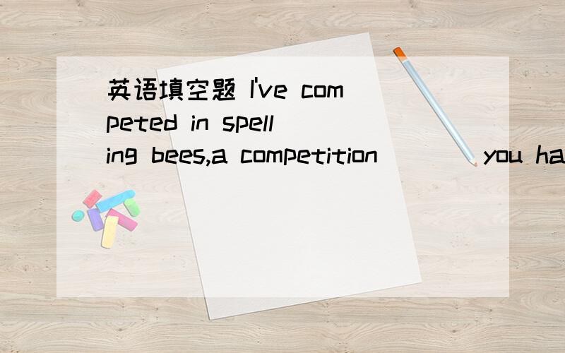 英语填空题 I've competed in spelling bees,a competition ___ you have to spell words,英语填空题 这里为什么填where,这是个什么从句?I've competed in spelling bees,a competition ___ you have to spell words,since first grade.