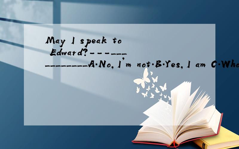 May I speak to Edward?---___________A.No,I'm not.B.Yes,I am C.Who are you D.Sorry,he's not in