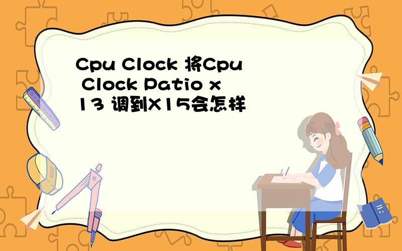 Cpu Clock 将Cpu Clock Patio x13 调到X15会怎样