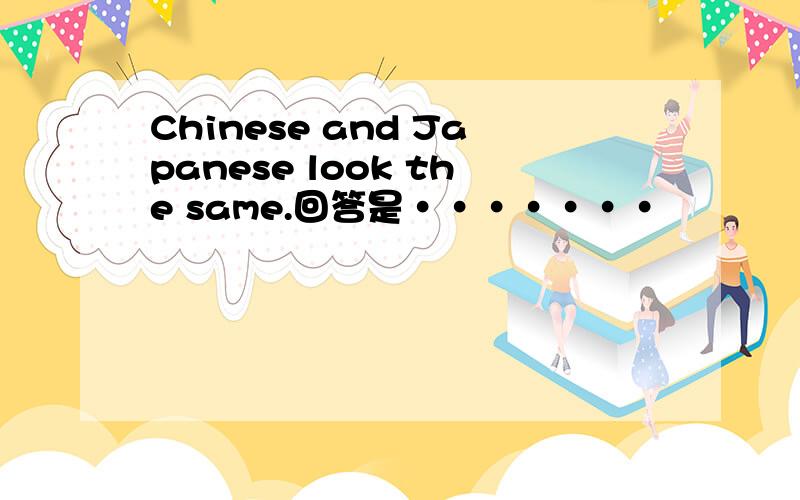 Chinese and Japanese look the same.回答是·······