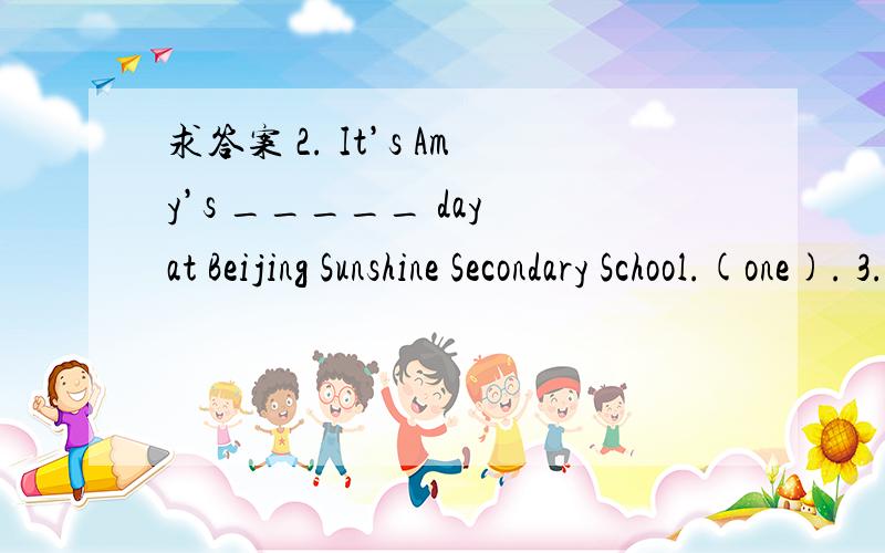 求答案 2. It’s Amy’s _____ day at Beijing Sunshine Secondary School.(one). 3. She’s2. It’s Amy’s _____ day at Beijing Sunshine Secondary School.(one).3. She’s quite a ______ girl. We like to talk to her.  (fun)4. Simon goes _________ o