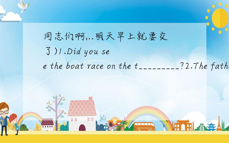 同志们啊,..明天早上就要交了)1.Did you see the boat race on the t_________?2.The father is t_______(fasten or bind with string,rope)his son's feet together.3.The studets often d_____(argue about something)questions with the teacher.4.My fr
