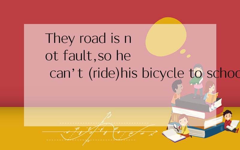 They road is not fault,so he can’t (ride)his bicycle to school.为什么填ride