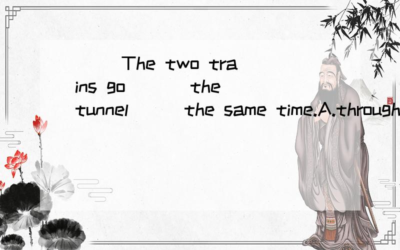 ( )The two trains go ___the tunnel___the same time.A.through;at B.across;in