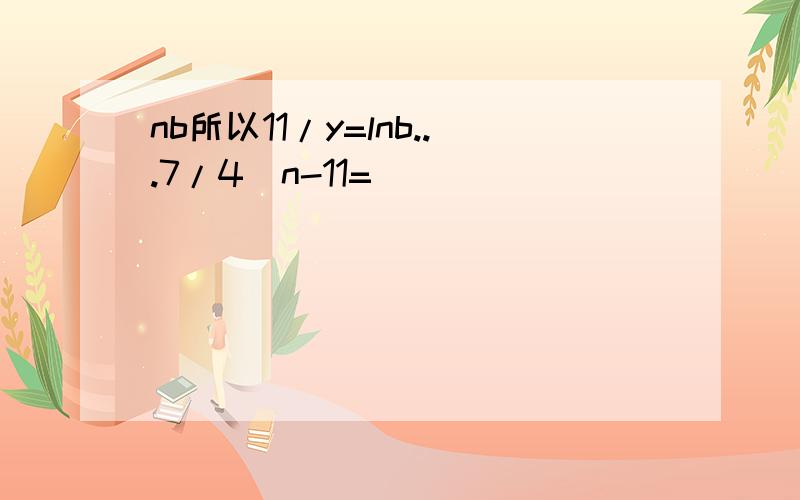 nb所以11/y=lnb...7/4^n-11=
