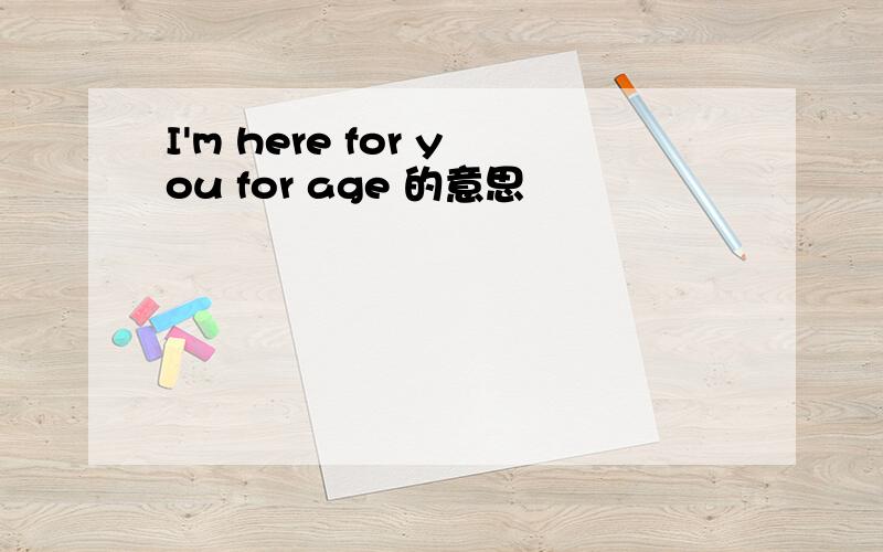I'm here for you for age 的意思