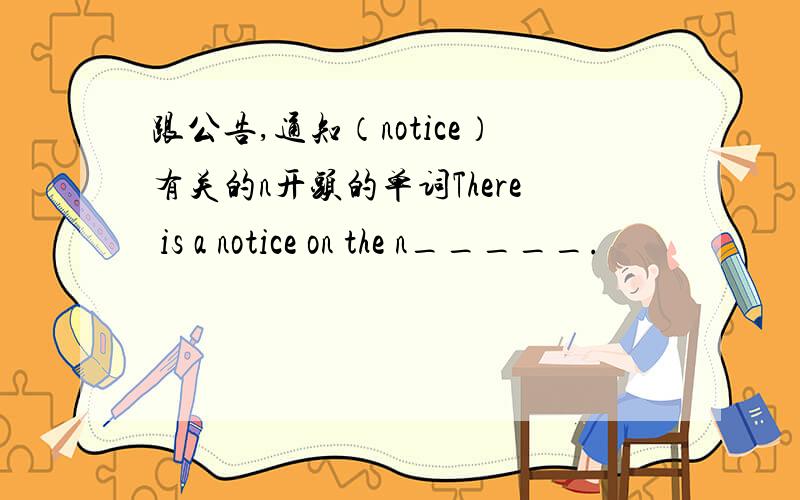 跟公告,通知（notice）有关的n开头的单词There is a notice on the n_____.