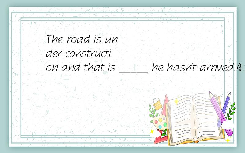 The road is under construction and that is _____ he hasn't arrived.A.the reason at which B.why C.the reasonwhich D.what