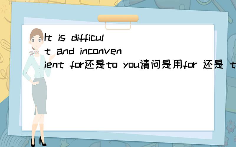 It is difficult and inconvenient for还是to you请问是用for 还是 to