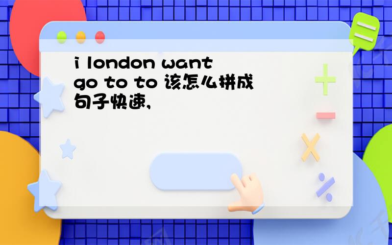 i london want go to to 该怎么拼成句子快速,