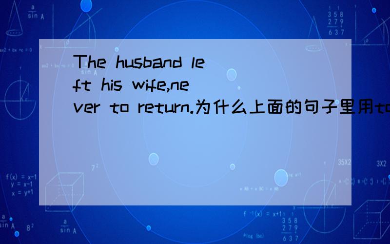 The husband left his wife,never to return.为什么上面的句子里用to return 为什么He left his home ,leaving 3children with his wife这里用leaving!