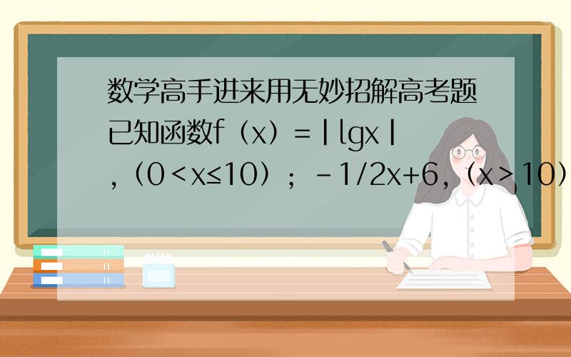 数学高手进来用无妙招解高考题已知函数f（x）=|lgx|,（0＜x≤10）；-1/2x+6,（x＞10）.若a,b,c互不相等,且f（a）=f（b）=f（c）,则abc的取值范围是A （1,10）B （5,6）C （10,12）D （20,24）请帮忙把函