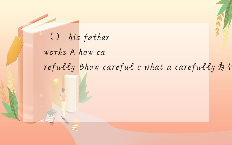 （） his father works A how carefully Bhow careful c what a carefully为什么？