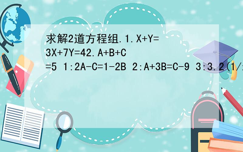 求解2道方程组.1.X+Y=3X+7Y=42.A+B+C=5 1:2A-C=1-2B 2:A+3B=C-9 3:3.2(1/x+1/y)=11-3(1/x+1/y)=2/y 请写出清晰的解题过程.Thanks.