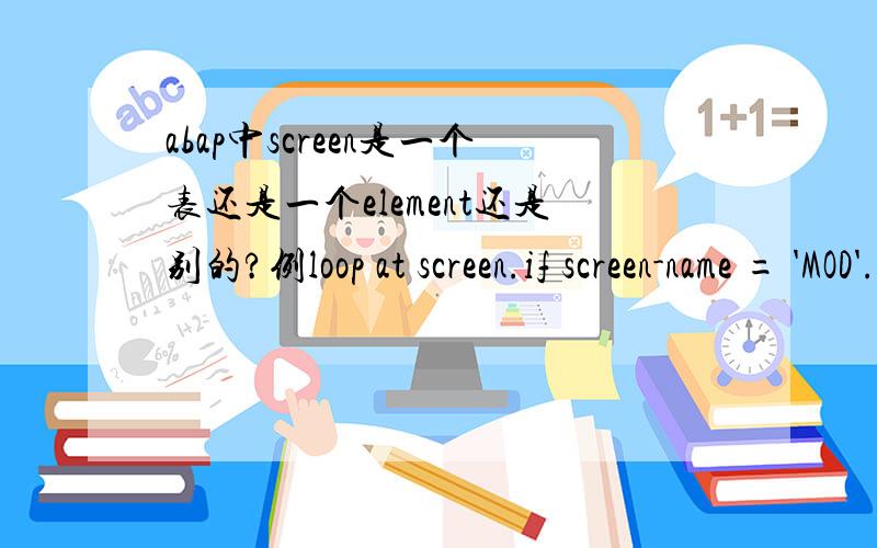 abap中screen是一个表还是一个element还是别的?例loop at screen.if screen-name = 'MOD'.endloop.