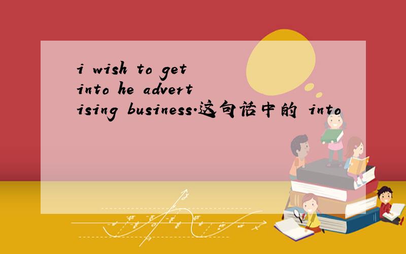 i wish to get into he advertising business.这句话中的 into