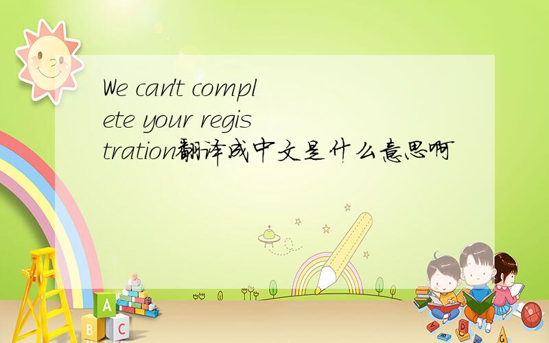 We can't complete your registration翻译成中文是什么意思啊