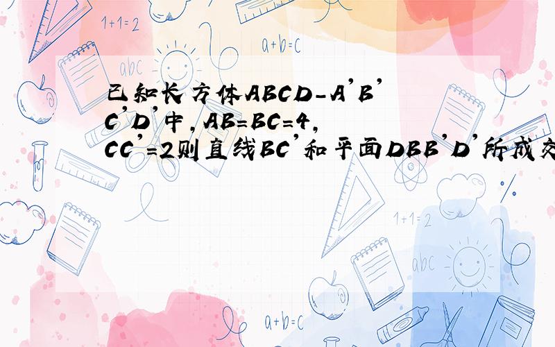 已知长方体ABCD-A'B'C'D'中,AB=BC=4,CC'=2则直线BC'和平面DBB'D'所成交的余弦值为