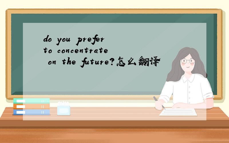 do you prefer to concentrate on the future?怎么翻译