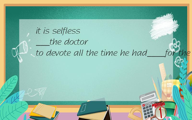 it is selfless___the doctor to devote all the time he had____for the patients答案是for,to caring,我觉得应该是of ,to caring才对