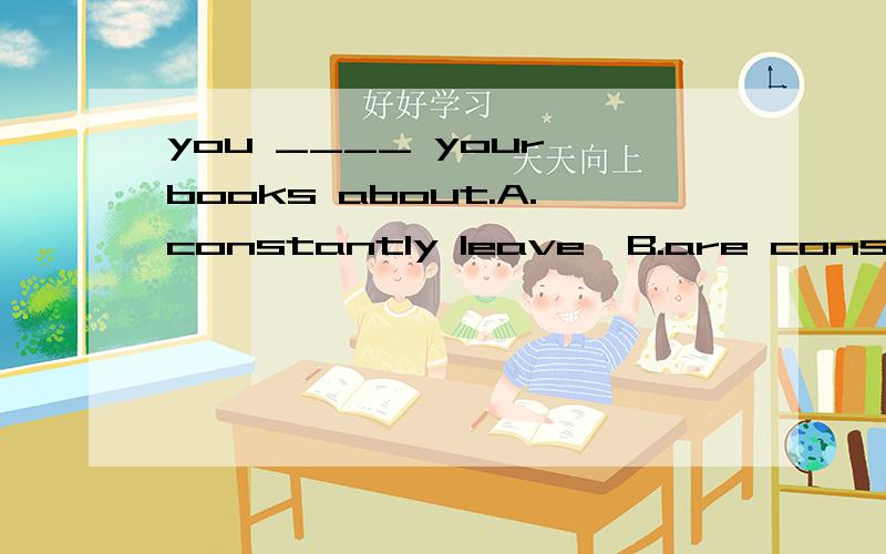you ____ your books about.A.constantly leave  B.are constently leavingc.constantly left   D.have constantly left