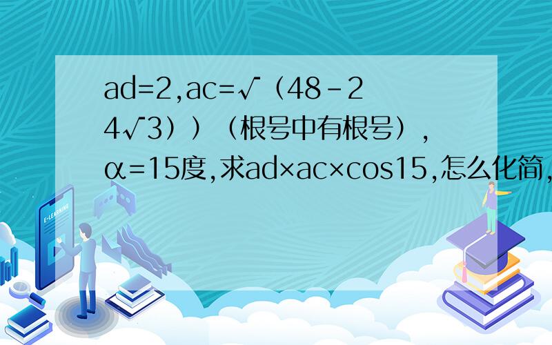 ad=2,ac=√（48-24√3））（根号中有根号）,α=15度,求ad×ac×cos15,怎么化简,不好意思弄错了，ac=√（32-16√3），不过按原来解也可以，只是要方法