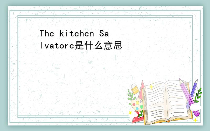The kitchen Salvatore是什么意思
