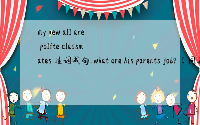 my new all are polite classmates 连词成句.what are his parents job?(同义句）
