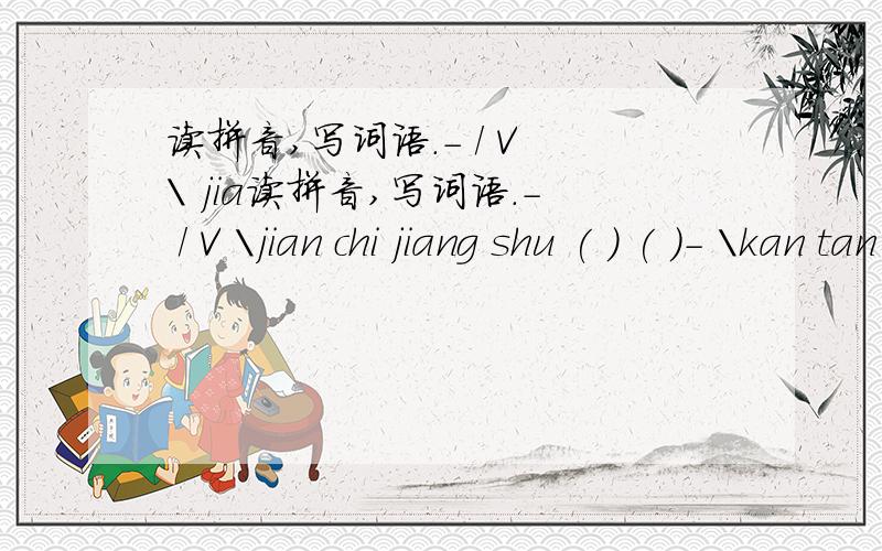 读拼音,写词语.- / V \ jia读拼音,写词语.- / V \jian chi jiang shu ( ) ( )- \kan tan( )
